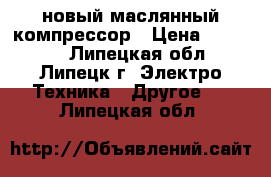 новый маслянный компрессор › Цена ­ 30 000 - Липецкая обл., Липецк г. Электро-Техника » Другое   . Липецкая обл.